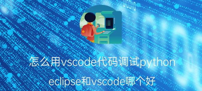 怎么用vscode代码调试python eclipse和vscode哪个好？